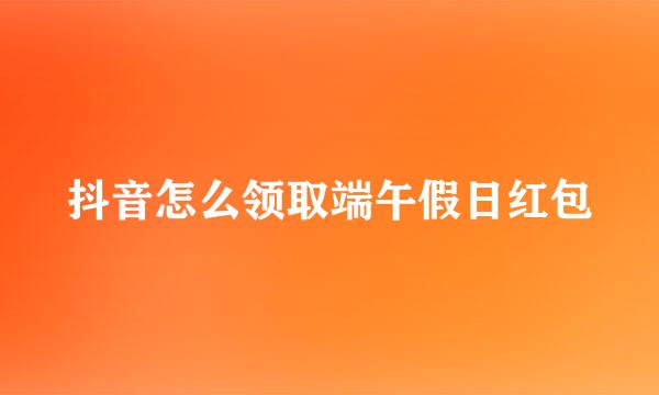 抖音怎么领取端午假日红包
