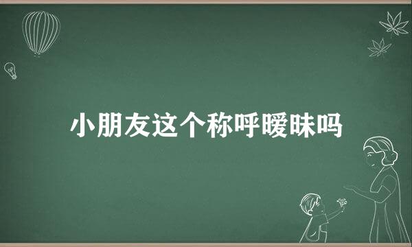 小朋友这个称呼暧昧吗