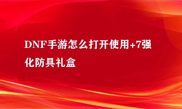 DNF手游怎么打开使用+7强化防具礼盒