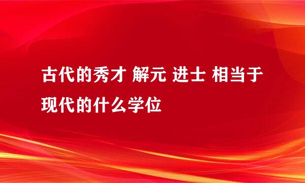 古代的秀才 解元 进士 相当于现代的什么学位