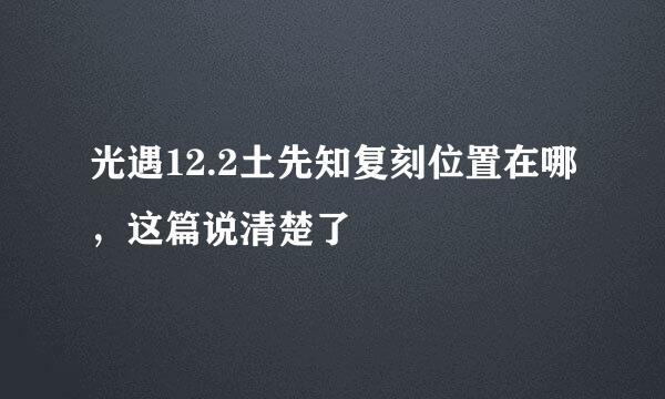 光遇12.2土先知复刻位置在哪，这篇说清楚了
