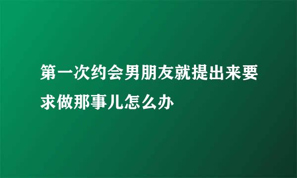 第一次约会男朋友就提出来要求做那事儿怎么办