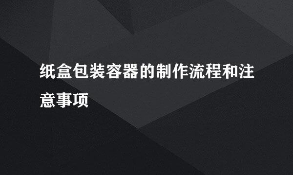 纸盒包装容器的制作流程和注意事项