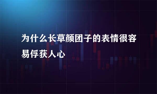 为什么长草颜团子的表情很容易俘获人心