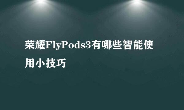 荣耀FlyPods3有哪些智能使用小技巧