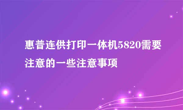 惠普连供打印一体机5820需要注意的一些注意事项