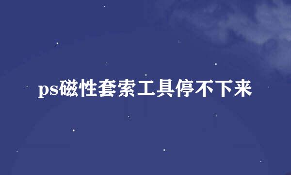 ps磁性套索工具停不下来