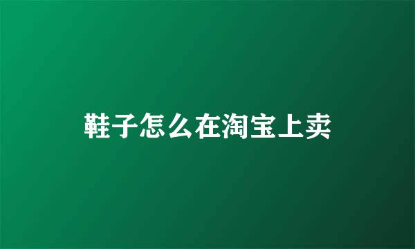 鞋子怎么在淘宝上卖