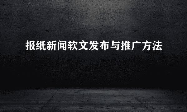 报纸新闻软文发布与推广方法