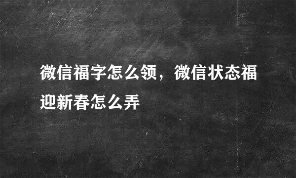 微信福字怎么领,微信状态福迎新春怎么弄