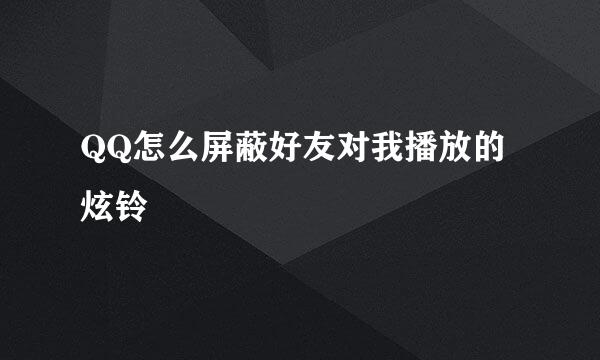 QQ怎么屏蔽好友对我播放的炫铃