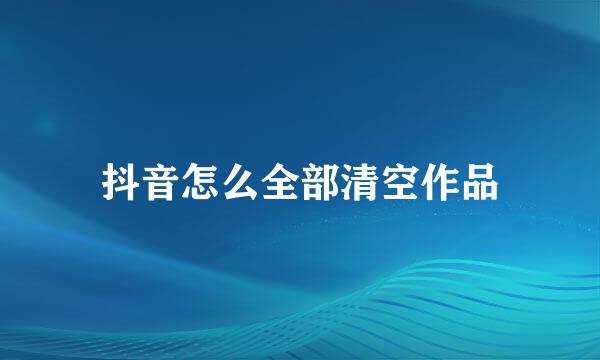 抖音怎么全部清空作品