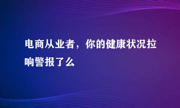 电商从业者，你的健康状况拉响警报了么
