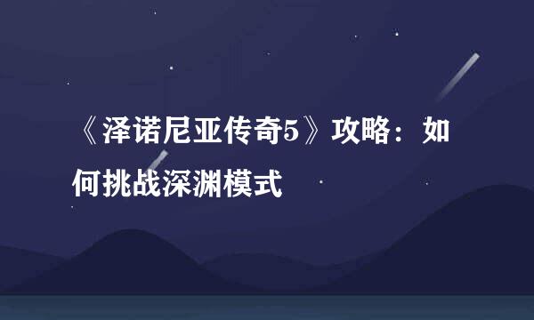 《泽诺尼亚传奇5》攻略:如何挑战深渊模式