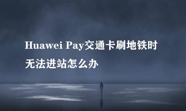 Huawei Pay交通卡刷地铁时无法进站怎么办