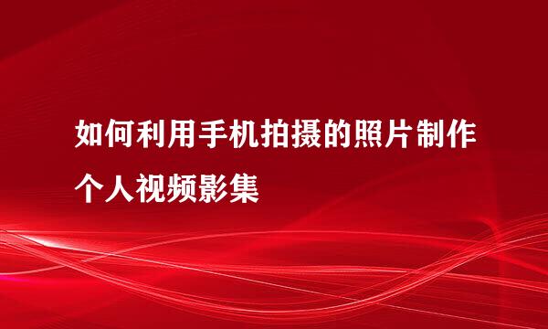 如何利用手机拍摄的照片制作个人视频影集