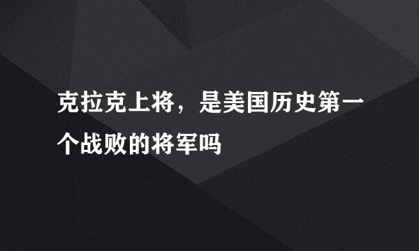 克拉克上将，是美国历史第一个战败的将军吗
