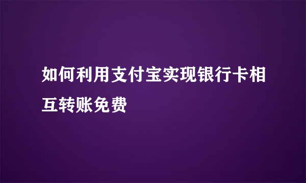 如何利用支付宝实现银行卡相互转账免费