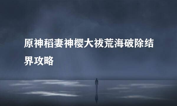 原神稻妻神樱大祓荒海破除结界攻略