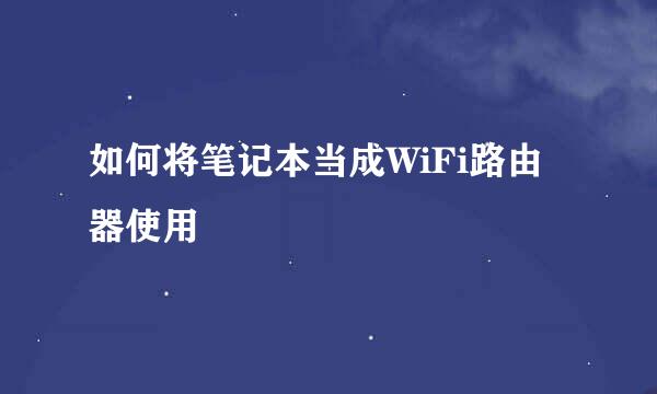 如何将笔记本当成WiFi路由器使用