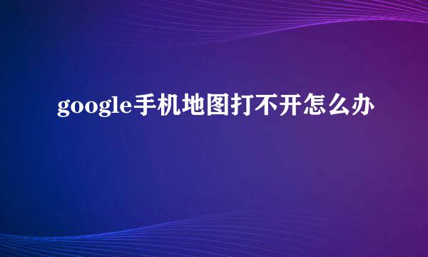google手机地图打不开怎么办
