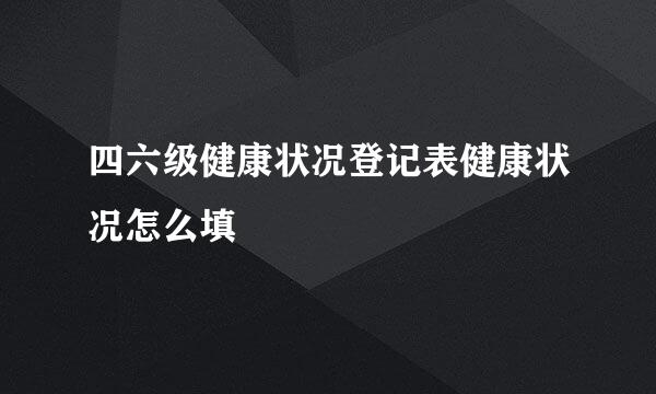 四六级健康状况登记表健康状况怎么填