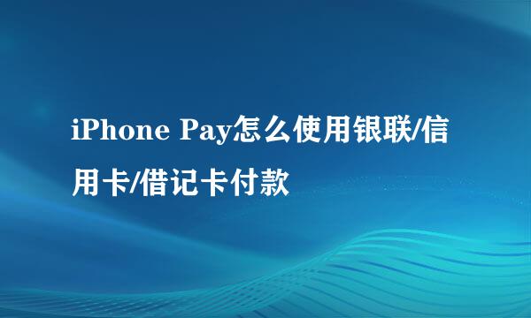 iPhone Pay怎么使用银联/信用卡/借记卡付款