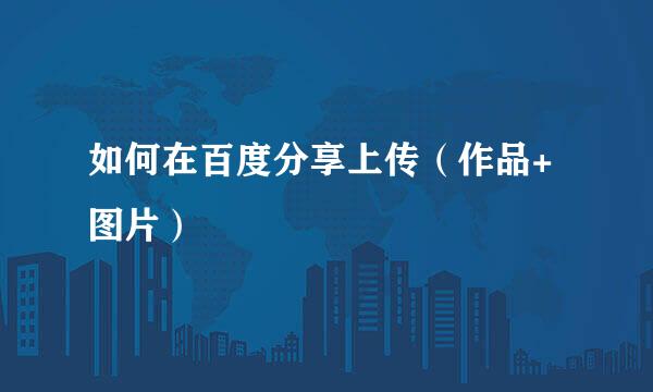 如何在百度分享上传（作品+图片）