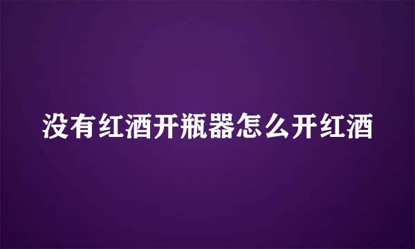 没有红酒开瓶器怎么开红酒