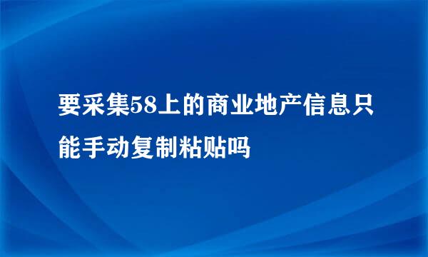要采集58上的商业地产信息只能手动复制粘贴吗