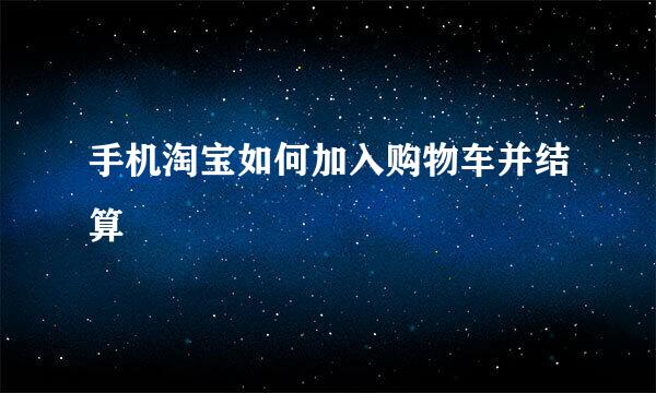 手机淘宝如何加入购物车并结算