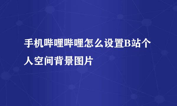 手机哔哩哔哩怎么设置B站个人空间背景图片