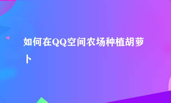 如何在QQ空间农场种植胡萝卜