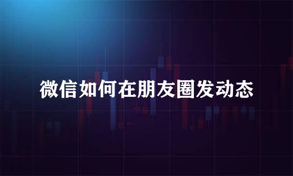 微信如何在朋友圈发动态