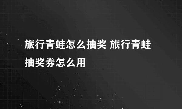 旅行青蛙怎么抽奖 旅行青蛙抽奖券怎么用