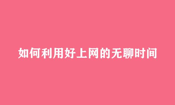 如何利用好上网的无聊时间