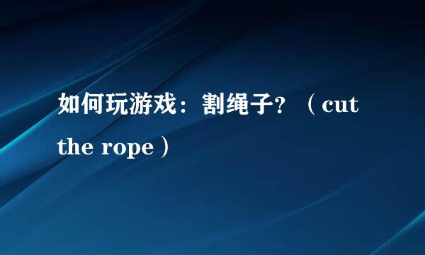 如何玩游戏:割绳子?(cut the rope)