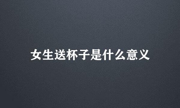 女生送杯子是什么意义