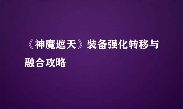 《神魔遮天》装备强化转移与融合攻略