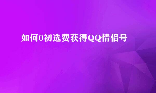 如何0初选费获得QQ情侣号