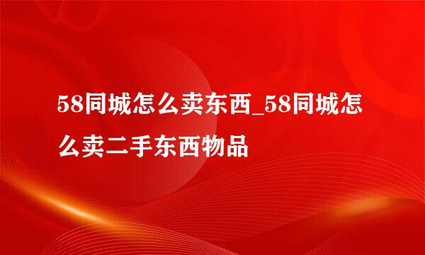 58同城怎么卖东西_58同城怎么卖二手东西物品