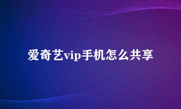 爱奇艺vip手机怎么共享