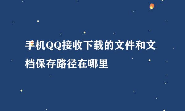 手机QQ接收下载的文件和文档保存路径在哪里