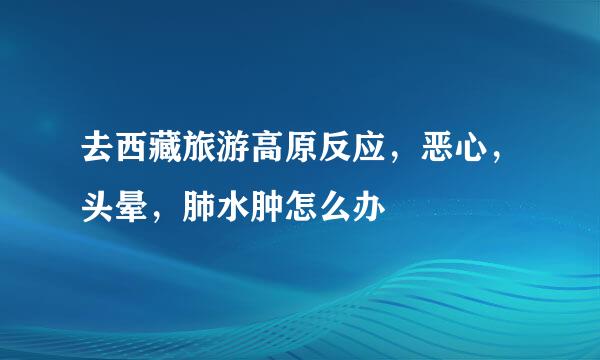 去西藏旅游高原反应，恶心，头晕，肺水肿怎么办
