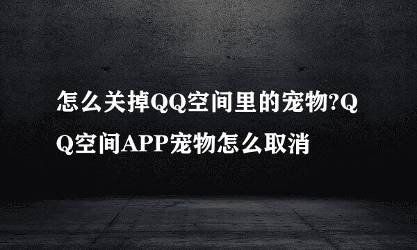 怎么关掉QQ空间里的宠物?QQ空间APP宠物怎么取消