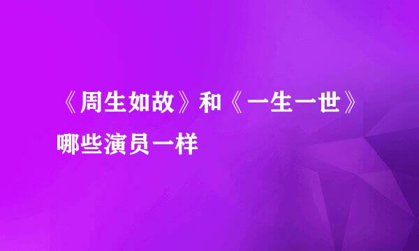 《周生如故》和《一生一世》哪些演员一样
