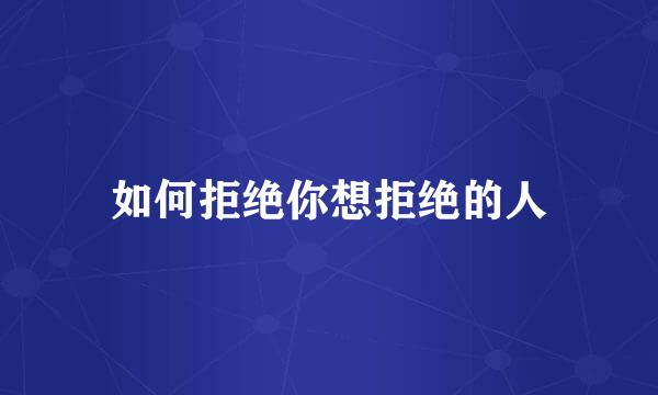 如何拒绝你想拒绝的人