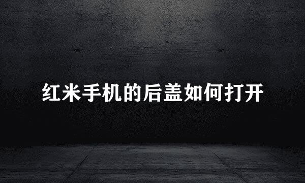 红米手机的后盖如何打开