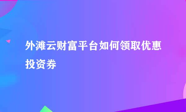 外滩云财富平台如何领取优惠投资券