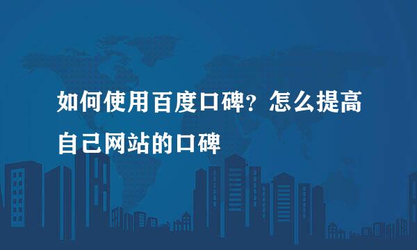 如何使用百度口碑？怎么提高自己网站的口碑